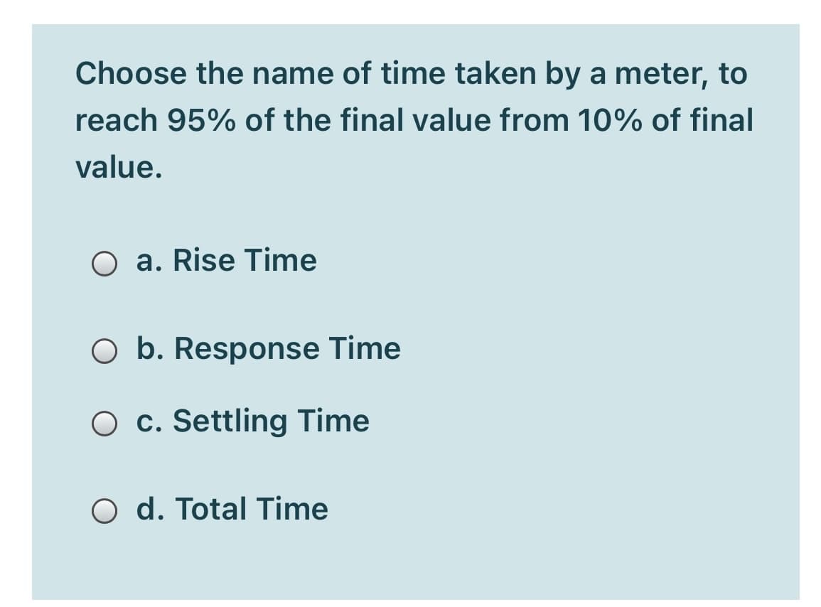 Choose the name of time taken by a meter, to
reach 95% of the final value from 10% of final
value.
O a. Rise Time
O b. Response Time
O c. Settling Time
O d. Total Time
