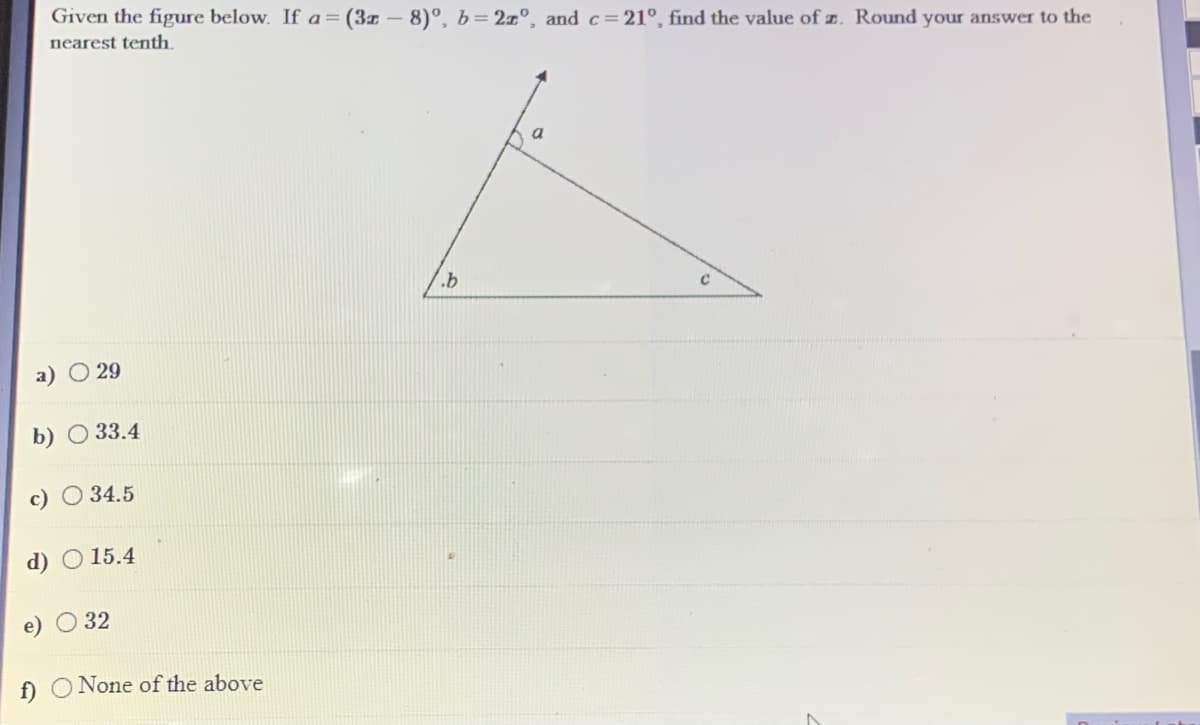 Given the figure below. If a=(3x – 8)°, b=2x°, andc=21°, find the value of z. Round your answer to the
nearest tenth.
a
a) O 29
b) O 33.4
c) O 34.5
d) O 15.4
32
f) O None of the above
