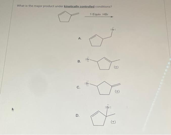 What is the major product under kinetically controlled conditions?
A.
B.
C.
D.
:8:\
1 Equiv. HBr
:Br:
+
+
: Br:
다.