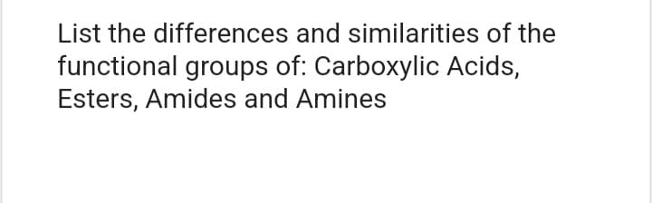 List the differences and similarities of the
functional groups of: Carboxylic Acids,
Esters, Amides and Amines