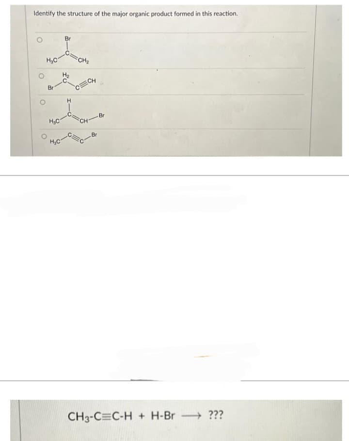 Identify the structure of the major organic product formed in this reaction.
O
Br
I
H₂C
Br
H₂C
H₂C
H₂
H
CH₂
CH
CH
Br
Br
CH3-CEC-H + H-Br →→ ???