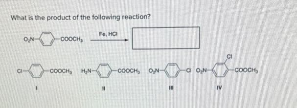 What is the product of the following reaction?
O₂N-
-COOCH,
-COOCH, H₂N-
Fe, HCI
11
Jan Jo
-CI O₂N-
COOCH
111
-COOCH, O₂N-
IV