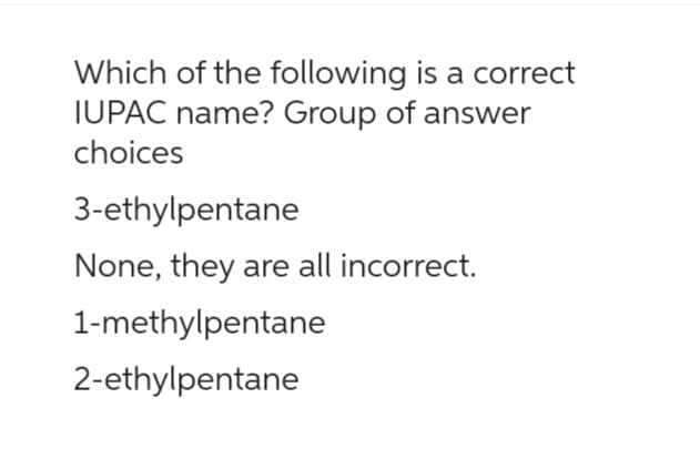 Which of the following is a correct
IUPAC name? Group of answer
choices
3-ethylpentane
None, they are all incorrect.
1-methylpentane
2-ethylpentane