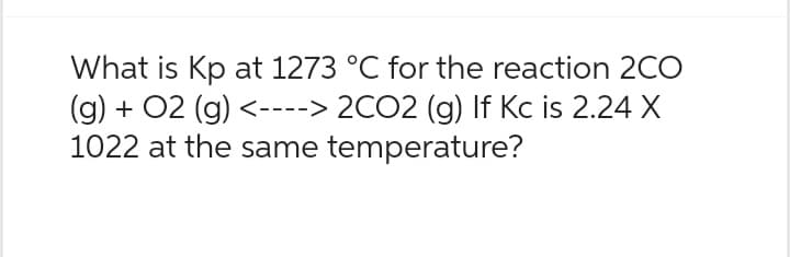 What is Kp at 1273 °C for the reaction 2CO
(g) + O2 (g) <----> 2CO2 (g) If Kc is 2.24 X
1022 at the same temperature?