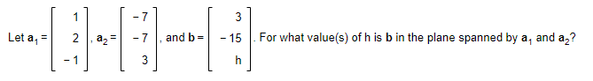 Let a₁2
1
-1
a₂ =
-7
3
and b =
3
- 15
h
For what value(s) of h is b in the plane spanned by a, and a₂?