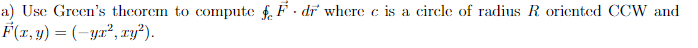 a) Use Green's theorem to compute f. F. dr where c is a circle of radius R oriented CCW and
F(x, y) = (-yr², xy²).