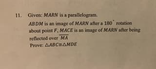 11. Given: MARN is a parallelogram.
ABDM is an image of MARN after a 180 rotation
about point F, MACE is an image of MARN after being
reflected over MA
Prove: AABCAMDE