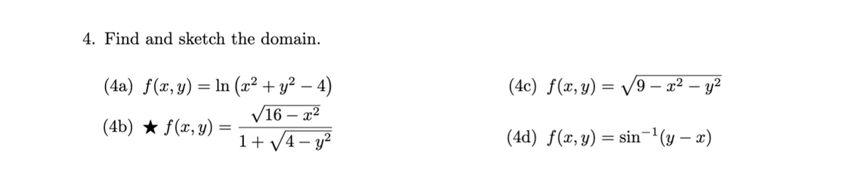 4. Find and sketch the domain.
(4c) f(x, y) = /9 – x² – y2
(4a) f(x, y) = ln (x² + y? – 4)
V16 – x2
1+ V4 – y?
(4b) ★ f(x, y) =
(4d) f(x, y) = sin-(y – x)

