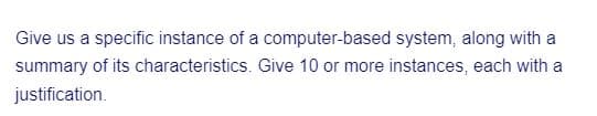 Give us a specific instance of a computer-based system, along with a
summary of its characteristics. Give 10 or more instances, each with a
justification.