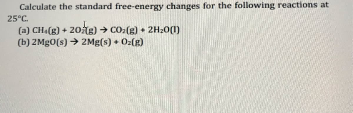 Calculate the standard free-energy changes for the following reactions at
25°C.
(a) CH4(g) + 20ztg) → CO2(g) + 2H20(1)
(b) 2Mg0(s) → 2Mg(s) + Oz(g)
