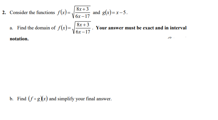 8x +3
2. Consider the functions f(x)=.
and g(x)=x-5.
бх - 17
8x + 3
a. Find the domain of f(x)=.
Your answer must be exact and in interval
бх — 17
notation.
b. Find (fogXx) and simplify your final answer.
