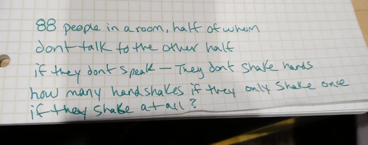 88
people in a room, halt of whem
dont talk to the other half
if they
dont speak -
They don't shake hands
how many hand shakes if they only Shake onse
if they Shaße at acl?
