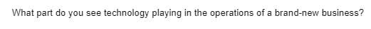 What part do you see
technology playing in the operations of a brand-new business?
