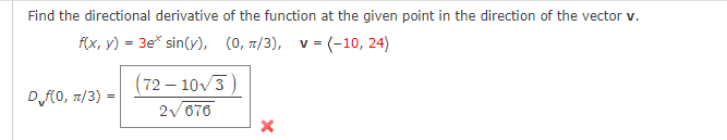 Find the directional derivative of the function at the given point in the direction of the vector v.
f(x, y) = 3e* sin(y), (0, π/3), v = (-10, 24)
D f(0, π/3) =
(72-10√3)
2√ 676