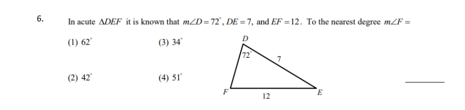 In acute ADEF it is known that m2D=72°, DE =7, and EF = 12. To the nearest degree m2F =
D
(1) 62°
(3) 34°
יןק
(2) 42°
(4) 51'
F
12
6.
