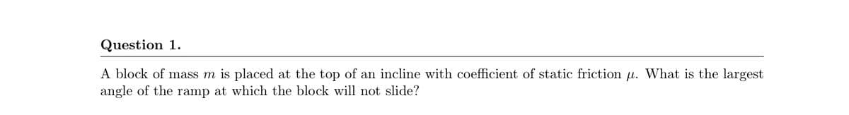 Question 1.
A block of mass m is placed at the top of an incline with coefficient of static friction u. What is the largest
angle of the ramp at which the block will not slide?
