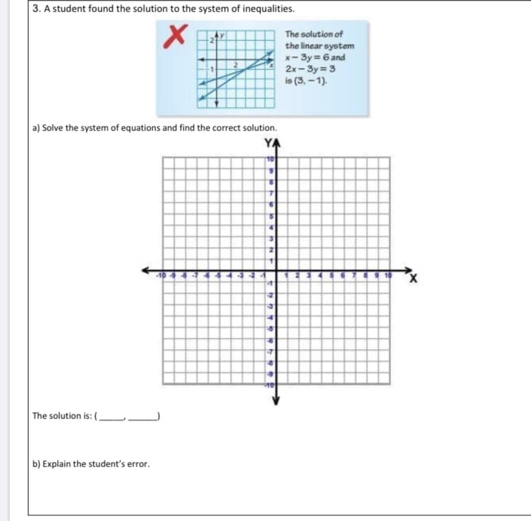 3. A student found the solution to the system of inequalities.
The solution of
the linear system
x- 3y= 6 and
2x- 3y = 3
is (3, – 1).
a) Solve the system of equations and find the correct solution.
YA
1-7
The solution is: ( _
b) Explain the student's error.
