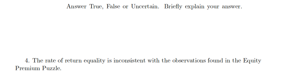 Answer True, False or Uncertain. Briefly explain your answer.
4. The rate of return equality is inconsistent with the observations found in the Equity
Premium Puzzle.