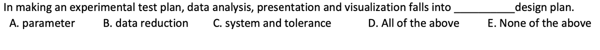In making an experimental test plan, data analysis, presentation and visualization falls into
A. parameter
D. All of the above
B. data reduction C. system and tolerance
design plan.
E. None of the above
