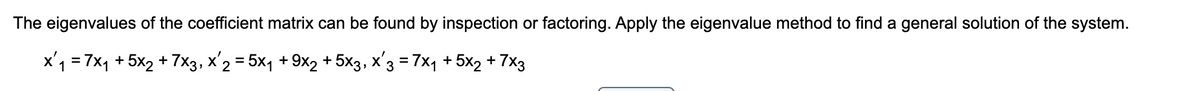 The eigenvalues of the coefficient matrix can be found by inspection or factoring. Apply the eigenvalue method to find a general solution of the system.
x'1 = 7x, + 5x2 + 7x3, x'2 = 5x1 + 9x2 + 5x3, x'3 = 7x1 + 5x2 + 7x3
%3D

