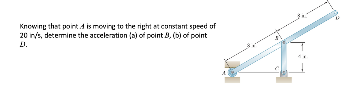 8 in.
Knowing that point A is moving to the right at constant speed of
20 in/s, determine the acceleration (a) of point B, (b) of point
D
D.
В
8 in.
4 in.
A
