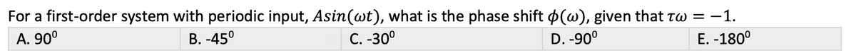 For a first-order system with periodic input, Asin(wt), what is the phase shift (w), given that tw = −1.
A. 90⁰
B. -45°
C. -30°
D. -90°
E. -180⁰