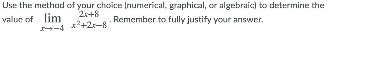 Use the method of your choice (numerical, graphical, or algebraic) to determine the
value of lim
x→-4
2х+8
х2+2х-8
Remember to fully justify your answer.
