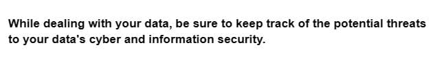 While dealing with your data, be sure to keep track of the potential threats
to your data's cyber and information security.