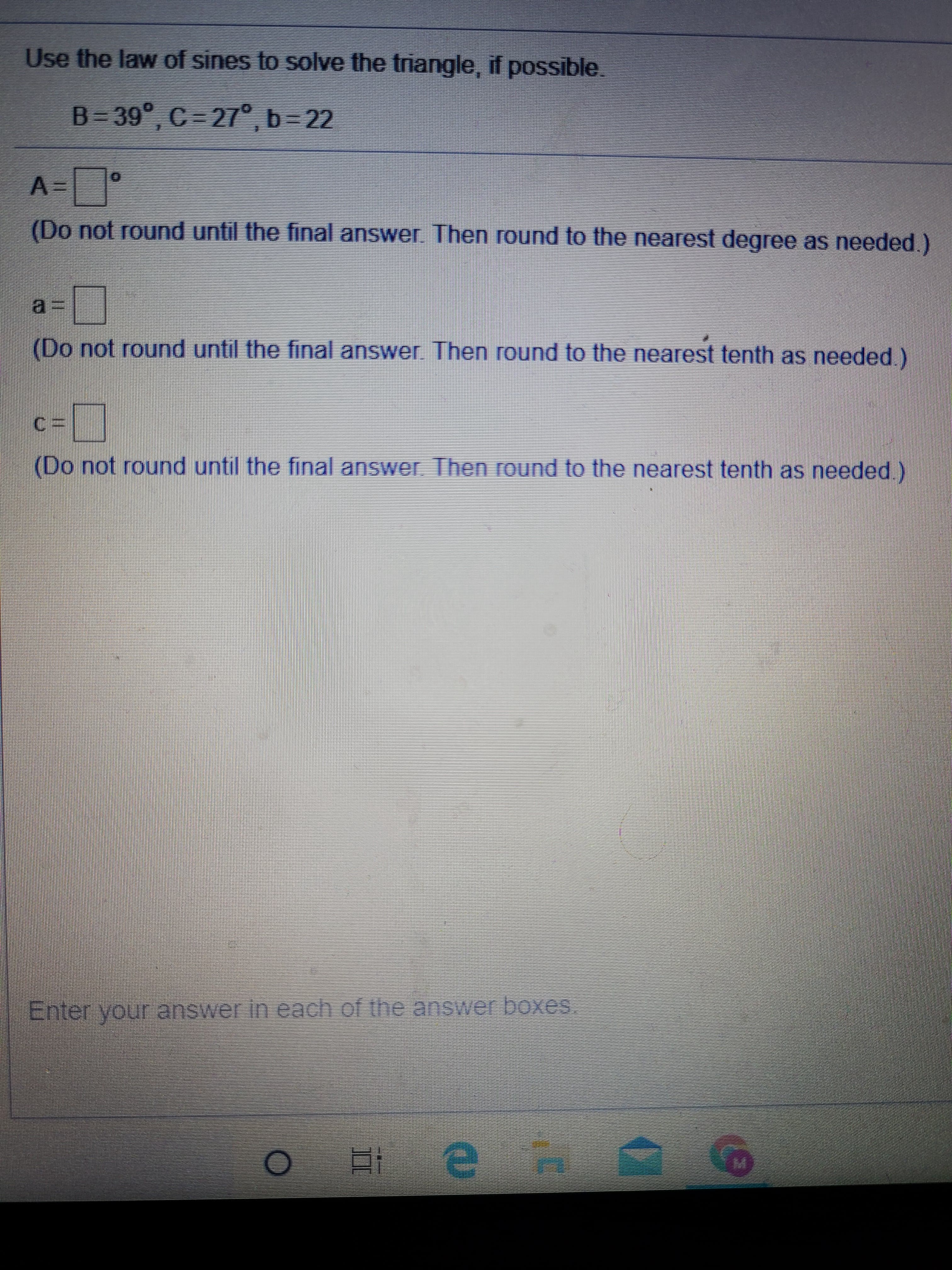 Use the law of sines to solve the triangle, if possible.
B= 39°, C=27°,b=22
