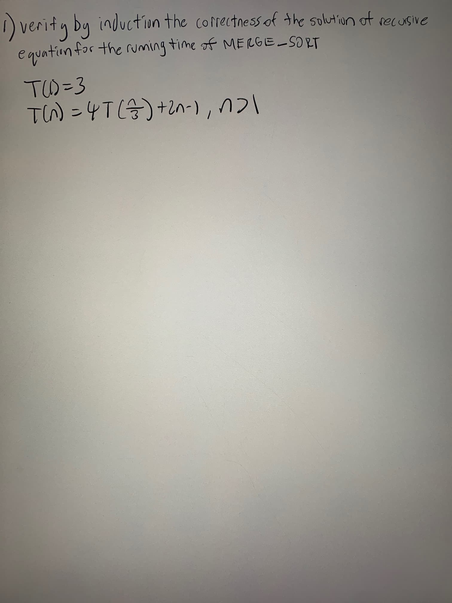 verity by induction the correctness of the solution of recusive
e quation tor the ruming time of MERGE_SORT
TW=3
T) =4TC分)+n-)
