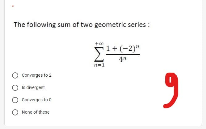 The following sum of two geometric series :
+o0
1 + (-2)"
4n
n=1
Converges to 2
Is divergent
Converges to 0
None of these
