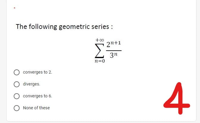 The following geometric series :
+00
2n+1
Σ
3n
n=0
converges to 2.
4
diverges.
converges to 6.
O None of these
