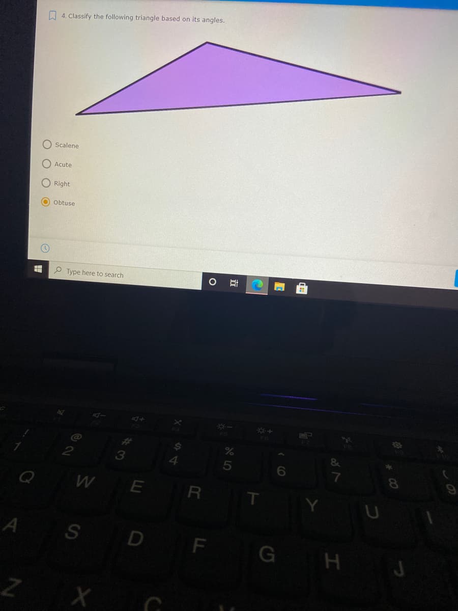 O 4. Classify the following triangle based on its angles.
O Scalene
Acute
O Right
O Obtuse
P Type here to search
3
6.
8.
WE
R
T
S D F
G H J
立
O O O O
