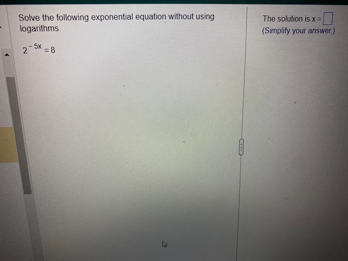 **Task:** Solve the following exponential equation without using logarithms.

Equation:  
\[ 2^{-5x} = 8 \]

**Solution:**  
Explain your process to simplify and solve for \( x \).  
(Your final answer should be simplified in the provided box.)