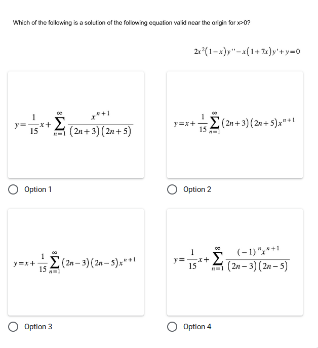 Which of the following is a solution of the following equation valid near the origin for x>0?
x"+1
n=1 (2n + 3) (2n+5)
y=-x+ Σ₁
15
Option 1
00
y=x+(2n-3) (2n- 5) x² + 1
15
n=1
Option 3
2x²(1-x)y"-x(1+7x)y'+y=0
y=x+(2n + 3) (2n + 5) x² +1
15
2=1
Option 2
1
y=-x+ Σ₁
15
n=1
(-1) "x"+1
(2n-3) (2n-5)
O Option 4