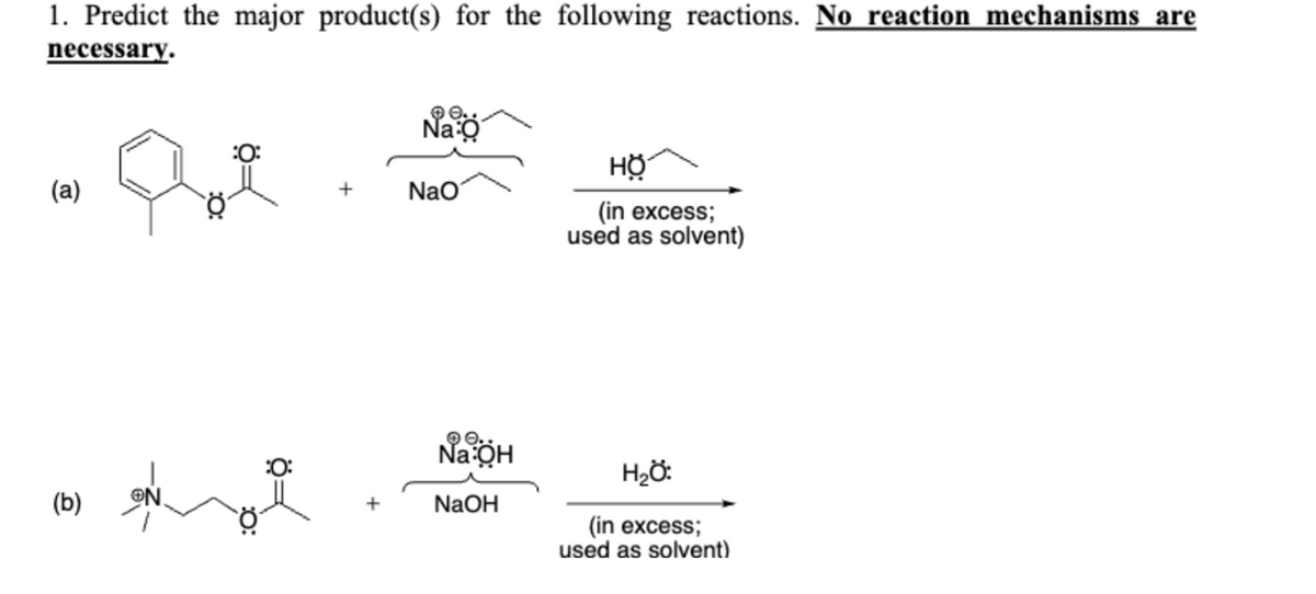 1. Predict the major product(s) for the following reactions. No reaction mechanisms are
necessary.
(a)
(b)
Na O
NaO
0.
Na:OH
NaOH
HO
(in excess;
used as solvent)
H₂O:
(in excess;
used as solvent)