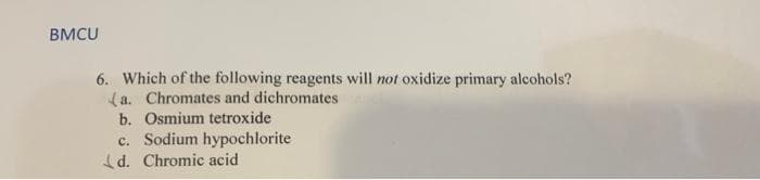 BMCU
6. Which of the following reagents will not oxidize primary alcohols?
a. Chromates and dichromates
b. Osmium tetroxide
c. Sodium hypochlorite
d. Chromic acid