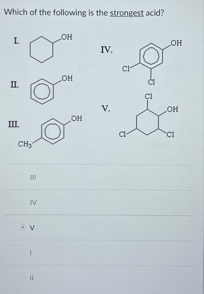 Which of the following is the strongest acid?
I.
П.
Ш.
CH3
=
IV
||
OH
OH
OH
IV.
V.
C1
C1
OH
OH