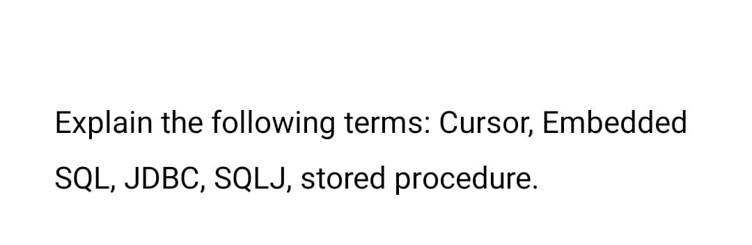 Explain the following terms: Cursor, Embedded
SQL, JDBC, SQLJ, stored procedure.