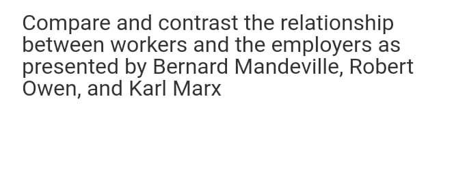 Compare and contrast the relationship
between workers and the employers as
presented by Bernard Mandeville, Robert
Owen, and Karl Marx
