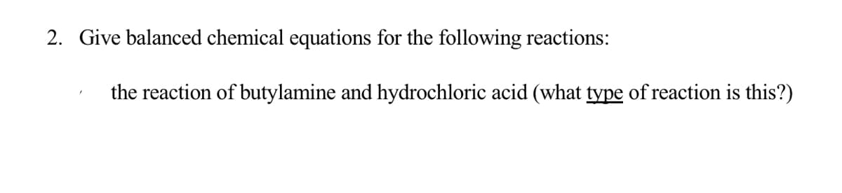 2. Give balanced chemical equations for the following reactions:
the reaction of butylamine and hydrochloric acid (what type of reaction is this?)
