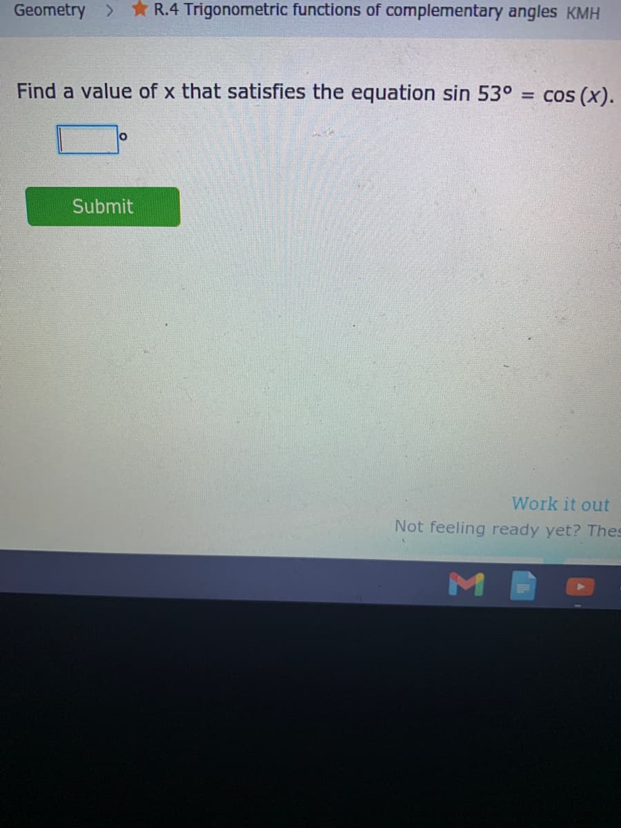 Geometry >* R.4 Trigonometric functions of complementary angles KMH
Find a value of x that satisfies the equation sin 53° = cos (x).
Submit
Work it out
Not feeling ready yet? Thes
