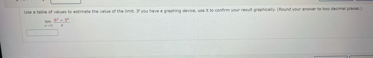 Use a table of values to estimate the value of the limit. If you have a graphing device, use it to confirm your result graphically. (Round your answer to two decimal places.)
lim 6* - 5x
x-0
