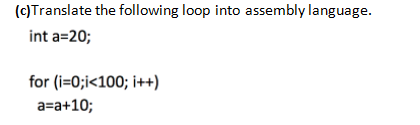 (C)Translate the following loop into assembly language.
int a=20;
for (i=0;i<100; i++)
a=a+10;
