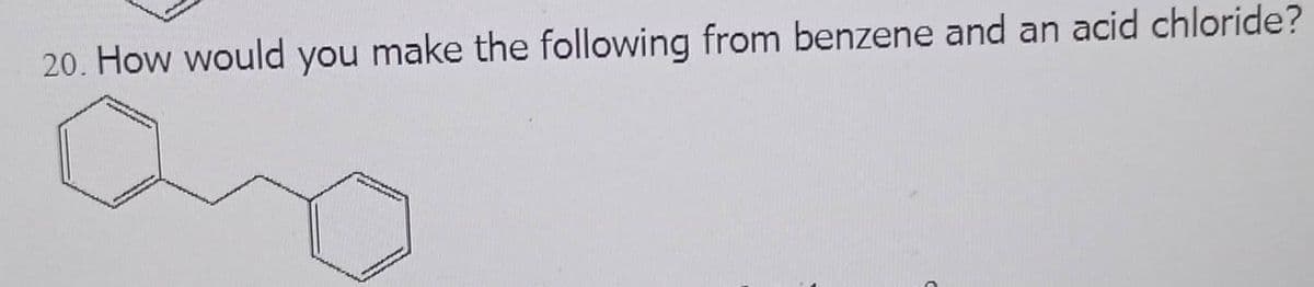 20. How would you make the following from benzene and an acid chloride?