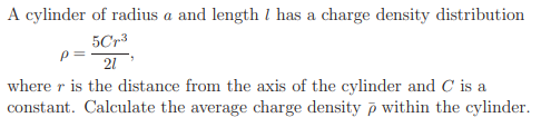 A cylinder of radius a and length 1 has a charge density distribution
5Cr3
21
where r is the distance from the axis of the cylinder and C is a
constant. Calculate the average charge density p within the cylinder.