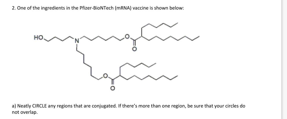 2. One of the ingredients in the Pfizer-BioNTech (MRNA) vaccine is shown below:
но.
a) Neatly CIRCLE any regions that are conjugated. If there's more than one region, be sure that your circles do
not overlap.
