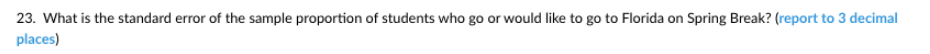 23. What is the standard error of the sample proportion of students who go or would like to go to Florida on Spring Break? (report to 3 decimal
places)
