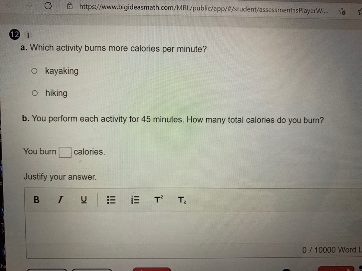 Ô https://www.bigideasmath.com/MRL/public/app/#/student/assessment;isPlayerWi..
12
i
a. Which activity burns more calories per minute?
O kayaking
o hiking
b. You perform each activity for 45 minutes. How many total calories do you burn?
You burn
calories.
Justify your answer.
B IU
0/10000 Word L
