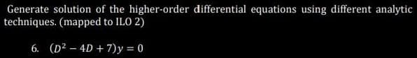 Generate solution of the higher-order differential equations using different analytic
techniques. (mapped to ILO 2)
6. (D² - 4D+7)y=0